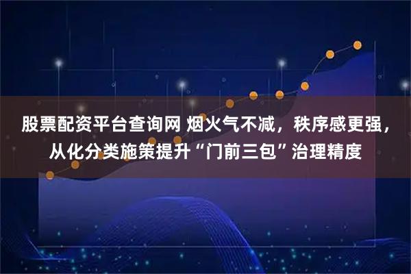 股票配资平台查询网 烟火气不减，秩序感更强，从化分类施策提升“门前三包”治理精度